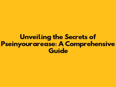 Unveiling the Secrets of Pseinyourarease: A Comprehensive Guide