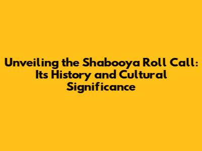 Unveiling the Shabooya Roll Call: Its History and Cultural Significance
