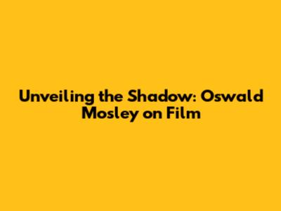 Unveiling the Shadow: Oswald Mosley on Film