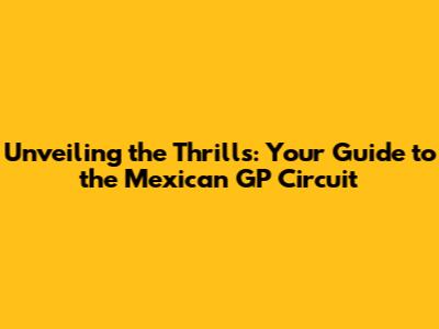 Unveiling the Thrills: Your Guide to the Mexican GP Circuit
