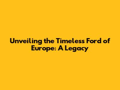 Unveiling the Timeless Ford of Europe: A Legacy