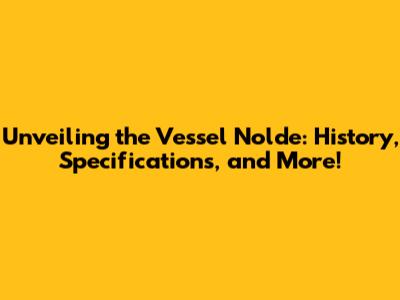 Unveiling the Vessel Nolde: History, Specifications, and More!