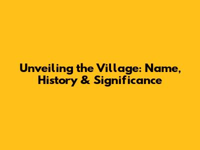Unveiling the Village: Name, History & Significance