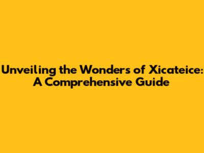 Unveiling the Wonders of Xicateice: A Comprehensive Guide