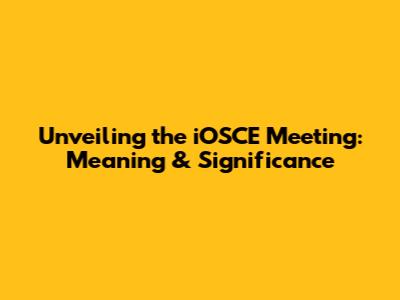 Unveiling the iOSCE Meeting: Meaning & Significance
