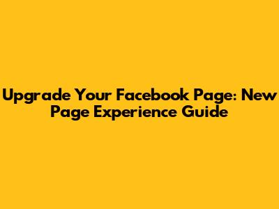 Upgrade Your Facebook Page: New Page Experience Guide