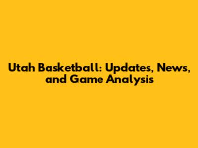 Utah Basketball: Updates, News, and Game Analysis