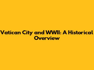 Vatican City and WWII: A Historical Overview