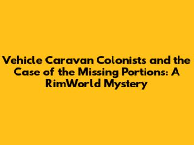 Vehicle Caravan Colonists and the Case of the Missing Portions: A RimWorld Mystery