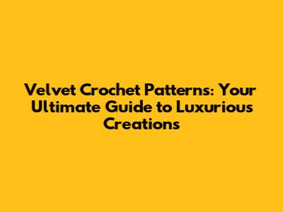 Velvet Crochet Patterns: Your Ultimate Guide to Luxurious Creations