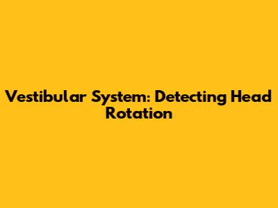 Vestibular System: Detecting Head Rotation