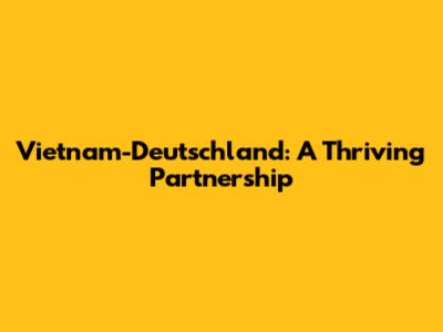 Vietnam-Deutschland: A Thriving Partnership