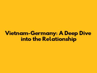Vietnam-Germany: A Deep Dive into the Relationship