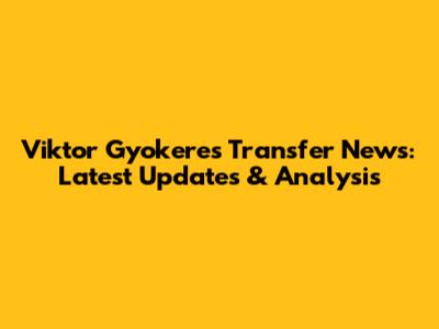 Viktor Gyokeres Transfer News: Latest Updates & Analysis