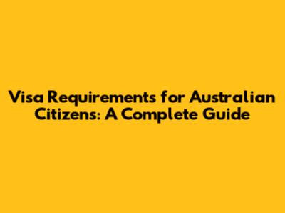Visa Requirements for Australian Citizens: A Complete Guide