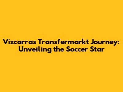 Vizcarra's Transfermarkt Journey: Unveiling the Soccer Star