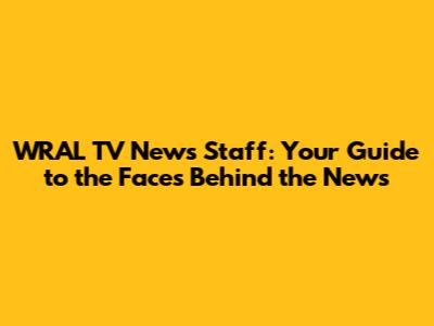 WRAL TV News Staff: Your Guide to the Faces Behind the News