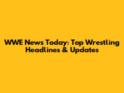 WWE News Today: Top Wrestling Headlines & Updates