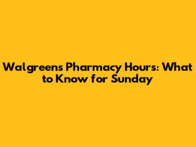 Walgreens Pharmacy Hours: What to Know for Sunday