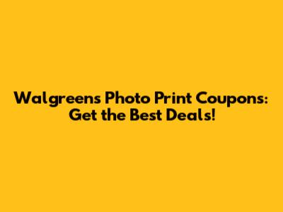 Walgreens Photo Print Coupons: Get the Best Deals!