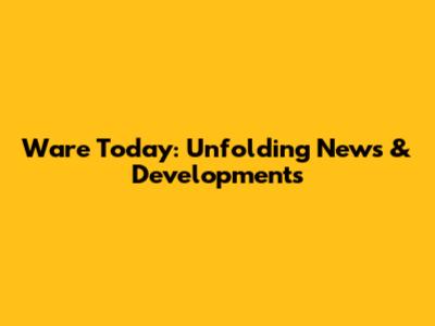 Ware Today: Unfolding News & Developments