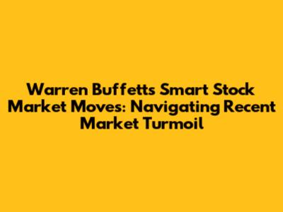 Warren Buffett's Smart Stock Market Moves: Navigating Recent Market Turmoil