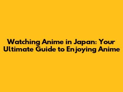Watching Anime in Japan: Your Ultimate Guide to Enjoying Anime