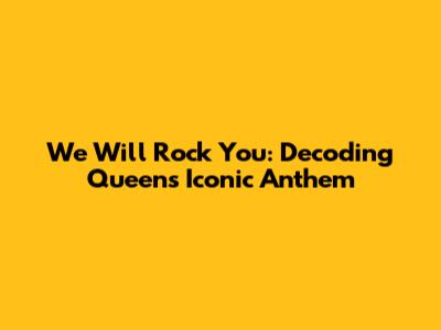 We Will Rock You: Decoding Queen's Iconic Anthem