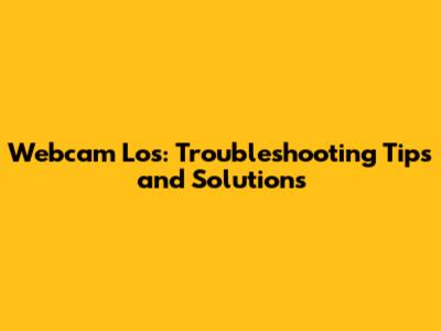 Webcam Los: Troubleshooting Tips and Solutions