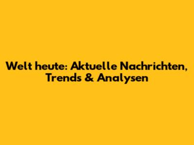 Welt heute: Aktuelle Nachrichten, Trends & Analysen