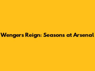 Wenger's Reign: Seasons at Arsenal