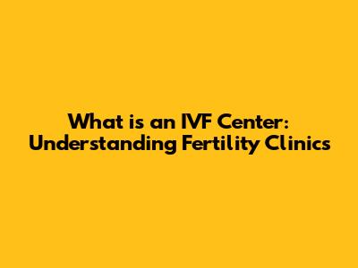 What is an IVF Center: Understanding Fertility Clinics