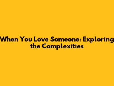 When You Love Someone: Exploring the Complexities