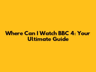 Where Can I Watch BBC 4: Your Ultimate Guide