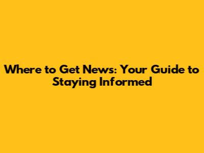 Where to Get News: Your Guide to Staying Informed