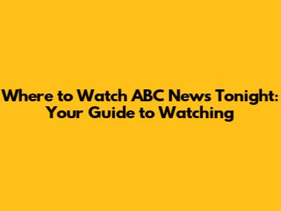 Where to Watch ABC News Tonight: Your Guide to Watching