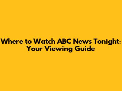 Where to Watch ABC News Tonight: Your Viewing Guide