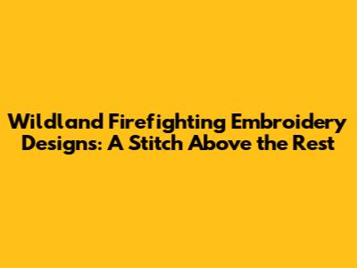 Wildland Firefighting Embroidery Designs: A Stitch Above the Rest
