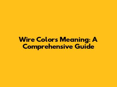 Wire Colors Meaning: A Comprehensive Guide