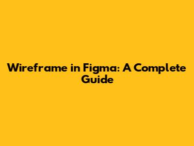 Wireframe in Figma: A Complete Guide