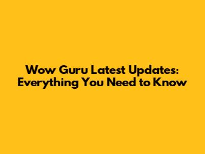Wow Guru Latest Updates: Everything You Need to Know