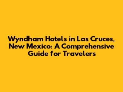 Wyndham Hotels in Las Cruces, New Mexico: A Comprehensive Guide for Travelers