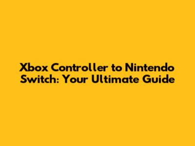 Xbox Controller to Nintendo Switch: Your Ultimate Guide