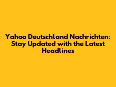 Yahoo Deutschland Nachrichten: Stay Updated with the Latest Headlines
