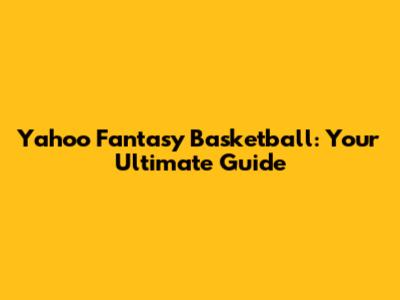 Yahoo Fantasy Basketball: Your Ultimate Guide