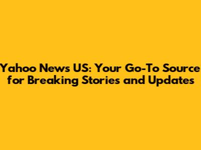 Yahoo News US: Your Go-To Source for Breaking Stories and Updates