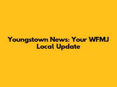 Youngstown News: Your WFMJ Local Update