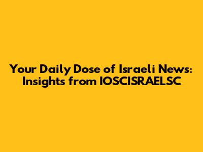 Your Daily Dose of Israeli News: Insights from IOSCISRAELSC