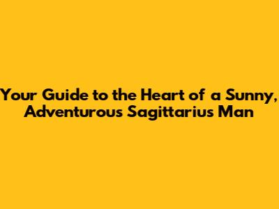 Your Guide to the Heart of a Sunny, Adventurous Sagittarius Man