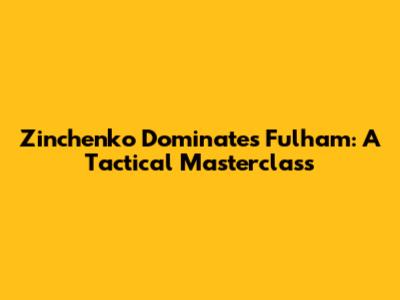 Zinchenko Dominates Fulham: A Tactical Masterclass